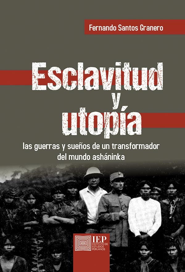 Esclavitud y utopía. Las guerras y sueños de un transformador del mundo ashaninka | Fernando Santos Granero