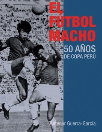 El fútbol macho 50 años de copa perú | Antenor Guerra-García Campos