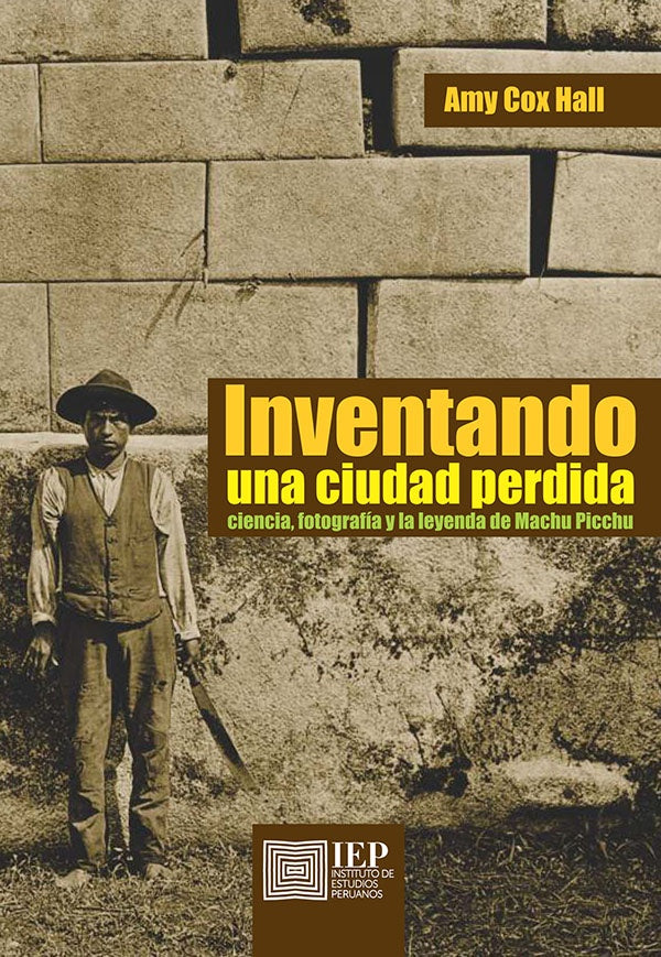 Inventando una ciudad perdida: Ciencia, fotografía y la
leyenda de Machu Picchu | Amy Cox Hall