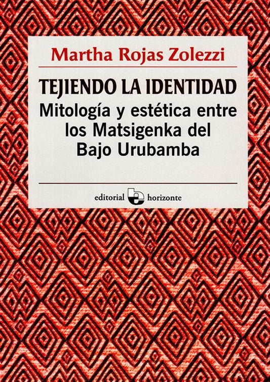 Tejiendo la identidad. Mitología y estética entre los Matsigenka del Bajo Urubamba | Martha Rojas Zolezzi