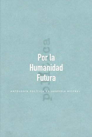 Por la Humanidad Futura. Antología política. | Gabriela Mistral