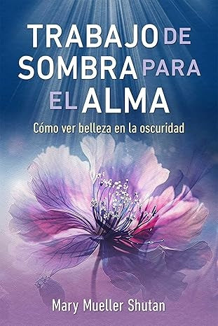 TRABAJO DE SOMBRA PARA EL ALMA: CÓMO VER BELLEZA EN LA OSCURIDAD | Mary Mueller Shutan